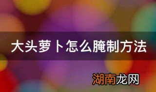 大头萝卜腌制方法视频 大头萝卜腌制方法