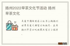 扬州2022早茶文化节活动 扬州 早茶文化