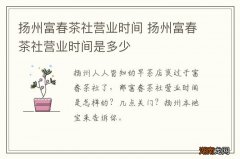 扬州富春茶社营业时间 扬州富春茶社营业时间是多少