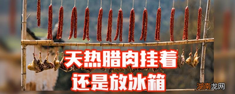 天热腊肉挂着还是放冰箱 天热腊肉挂着还是放冰箱里