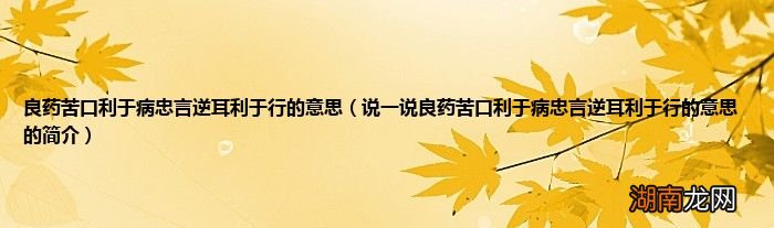 说一说良药苦口利于病忠言逆耳利于行的意思的简介 良药苦口利于病忠言逆耳利于行的意思