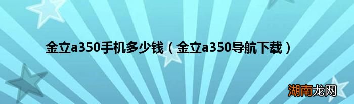 金立a350导航下载 金立a350手机多少钱