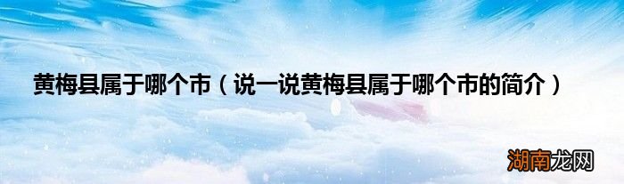 说一说黄梅县属于哪个市的简介 黄梅县属于哪个市