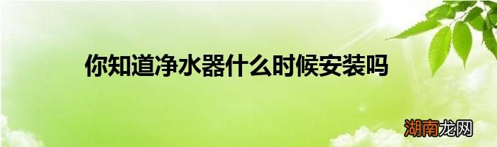 你知道净水器什么时候安装吗