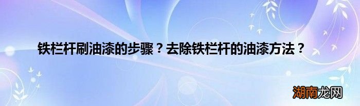 铁栏杆刷油漆的步骤?去除铁栏杆的油漆方法?