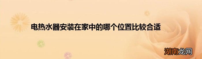 电热水器安装在家中的哪个位置比较合适