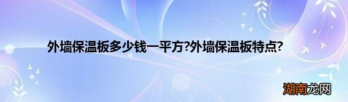外墙保温板多少钱一平方?外墙保温板特点?