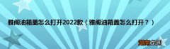 雅阁油箱盖怎么打开？ 雅阁油箱盖怎么打开2022款