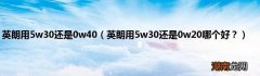 英朗用5w30还是0w20哪个好？ 英朗用5w30还是0w40