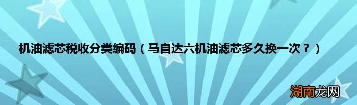 马自达六机油滤芯多久换一次？ 机油滤芯税收分类编码