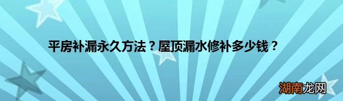 平房补漏永久方法?屋顶漏水修补多少钱?