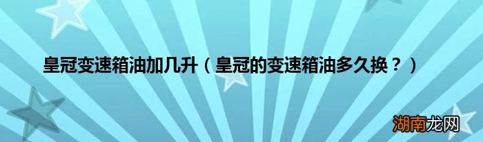 皇冠的变速箱油多久换？ 皇冠变速箱油加几升