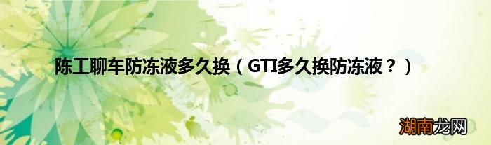 GTI多久换防冻液？ 陈工聊车防冻液多久换