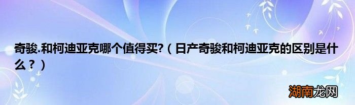 日产奇骏和柯迪亚克的区别是什么？ 奇骏.和柯迪亚克哪个值得买?
