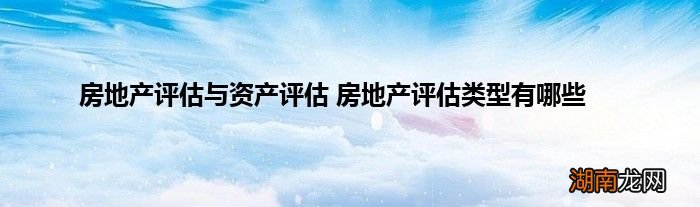 房地产评估与资产评估 房地产评估类型有哪些