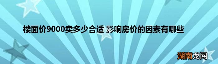 楼面价9000卖多少合适 影响房价的因素有哪些