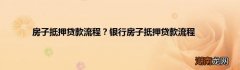 房子抵押贷款流程？银行房子抵押贷款流程