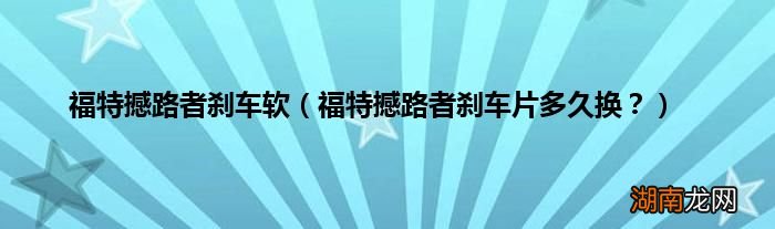 福特撼路者刹车片多久换？ 福特撼路者刹车软