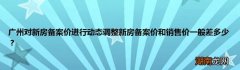 广州对新房备案价进行动态调整新房备案价和销售价一般差多少？