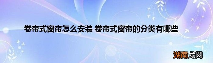 卷帘式窗帘怎么安装 卷帘式窗帘的分类有哪些