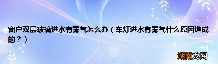 车灯进水有雾气什么原因造成的? 窗户双层玻璃进水有雾气怎么办