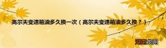 高尔夫变速箱油多久换？ 高尔夫变速箱油多久换一次