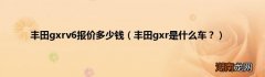 丰田gxr是什么车？ 丰田gxrv6报价多少钱