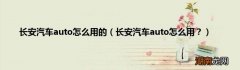 长安汽车auto怎么用？ 长安汽车auto怎么用的