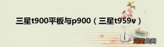 三星t959v 三星t900平板与p900