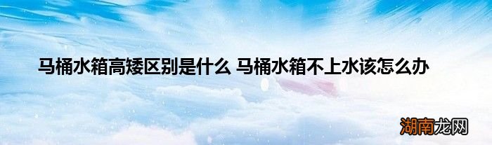 马桶水箱高矮区别是什么 马桶水箱不上水该怎么办