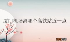 厦门机场离厦门站近一点 厦门机场离哪个高铁站近一点