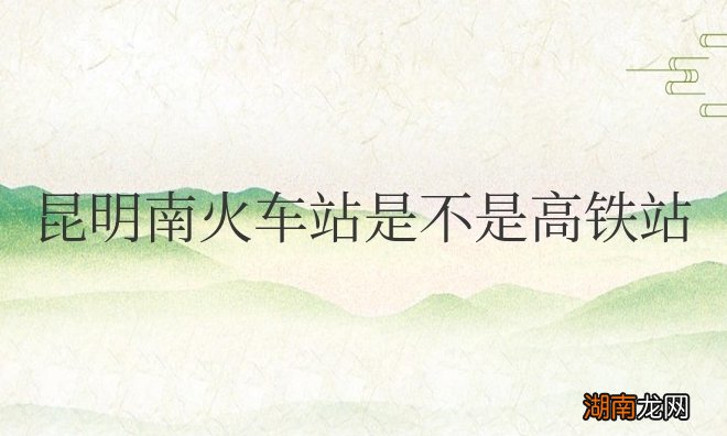 昆明南火车站是不是高铁站