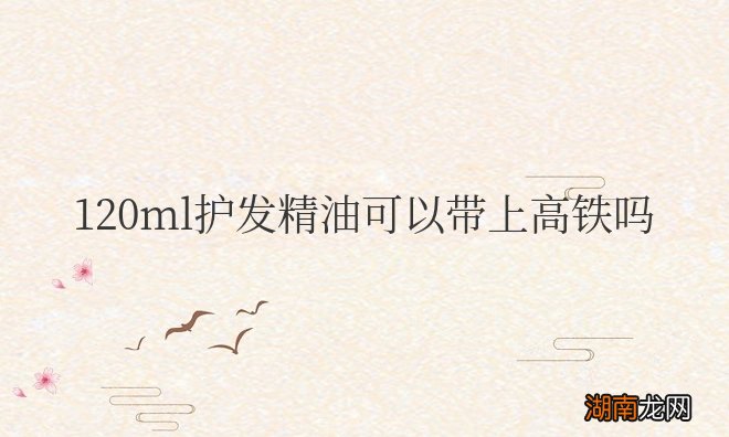 120ml护发精油可以带上高铁吗