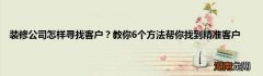 装修公司怎样寻找客户？教你6个方法帮你找到精准客户