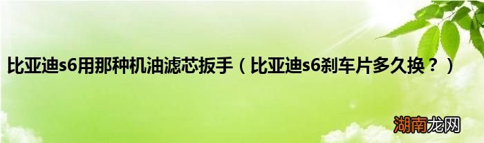 比亚迪s6刹车片多久换？ 比亚迪s6用那种机油滤芯扳手