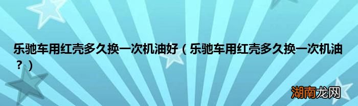 乐驰车用红壳多久换一次机油? 乐驰车用红壳多久换一次机油好