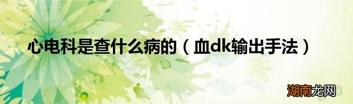 血dk输出手法 心电科是查什么病的