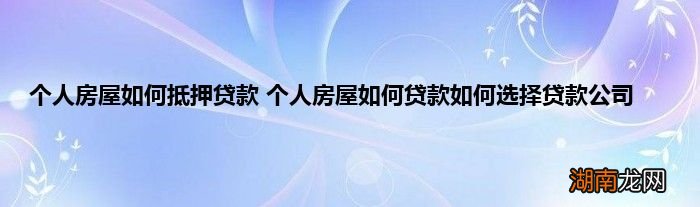 个人房屋如何抵押贷款 个人房屋如何贷款如何选择贷款公司