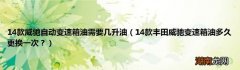 14款丰田威驰变速箱油多久更换一次？ 14款威驰自动变速箱油需要几升油
