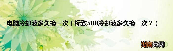 标致508冷却液多久换一次? 电脑冷却液多久换一次