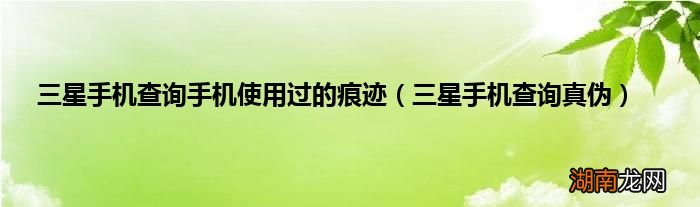 三星手机查询真伪 三星手机查询手机使用过的痕迹