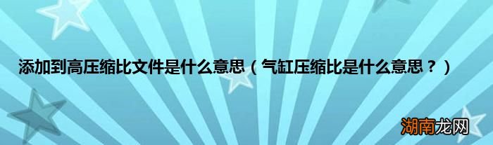 气缸压缩比是什么意思? 添加到高压缩比文件是什么意思