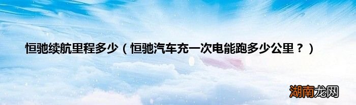 恒驰汽车充一次电能跑多少公里? 恒驰续航里程多少