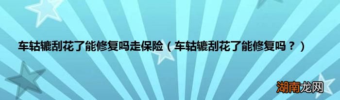 车轱辘刮花了能修复吗？ 车轱辘刮花了能修复吗走保险