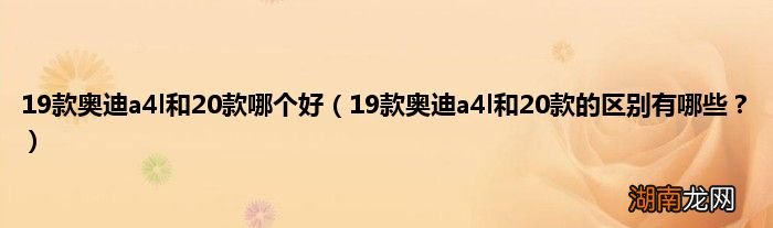 19款奥迪a4l和20款的区别有哪些？ 19款奥迪a4l和20款哪个好