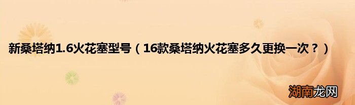16款桑塔纳火花塞多久更换一次? 新桑塔纳1.6火花塞型号
