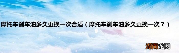 摩托车刹车油多久更换一次? 摩托车刹车油多久更换一次合适