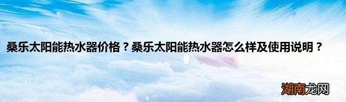 桑乐太阳能热水器价格？桑乐太阳能热水器怎么样及使用说明？