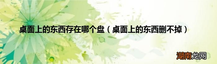 桌面上的东西删不掉 桌面上的东西存在哪个盘