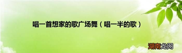 唱一半的歌 唱一首想家的歌广场舞